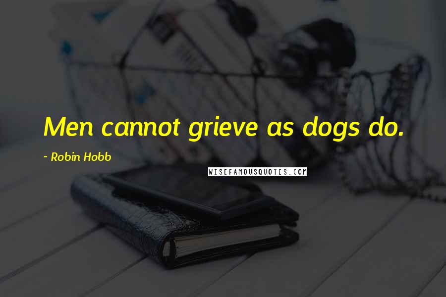 Robin Hobb Quotes: Men cannot grieve as dogs do.