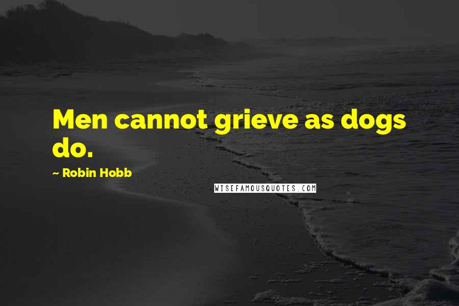 Robin Hobb Quotes: Men cannot grieve as dogs do.