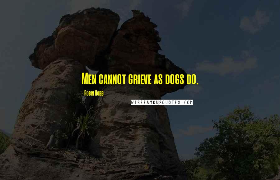 Robin Hobb Quotes: Men cannot grieve as dogs do.