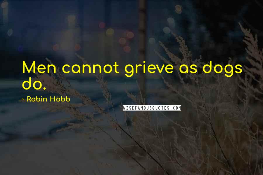Robin Hobb Quotes: Men cannot grieve as dogs do.