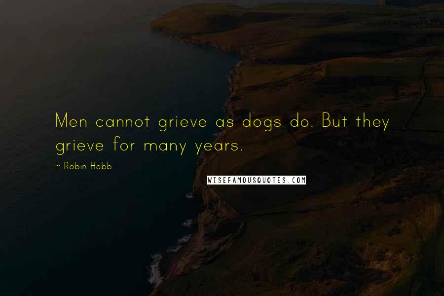 Robin Hobb Quotes: Men cannot grieve as dogs do. But they grieve for many years.