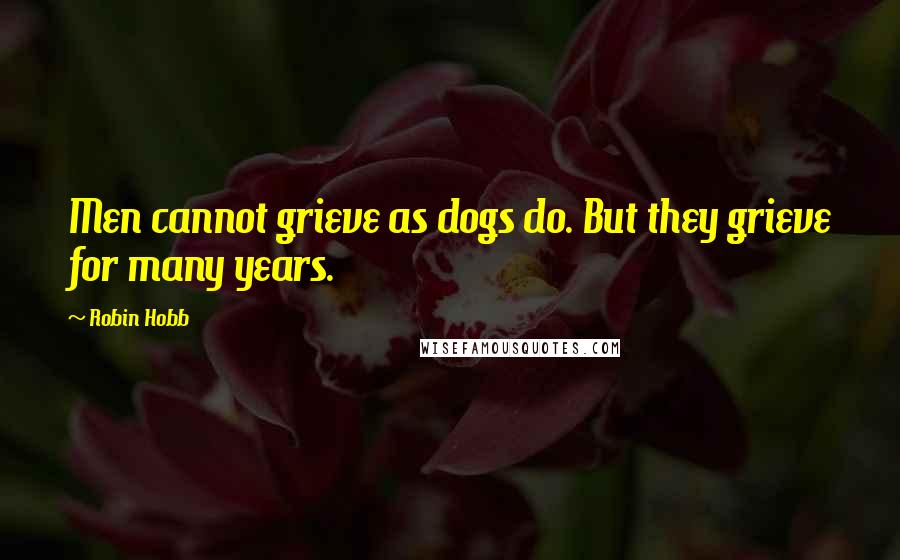 Robin Hobb Quotes: Men cannot grieve as dogs do. But they grieve for many years.