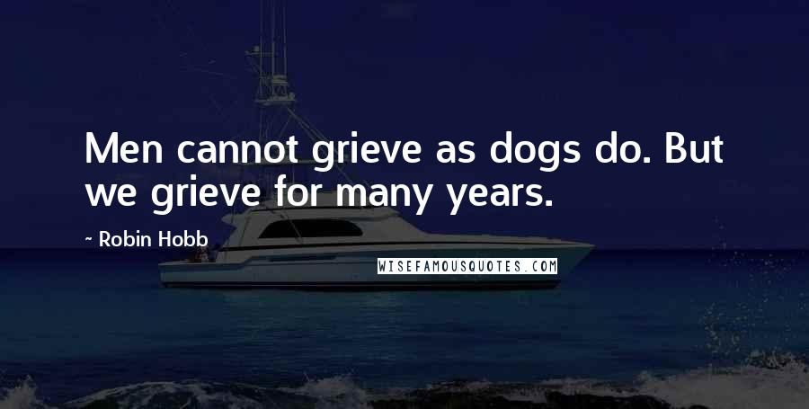 Robin Hobb Quotes: Men cannot grieve as dogs do. But we grieve for many years.