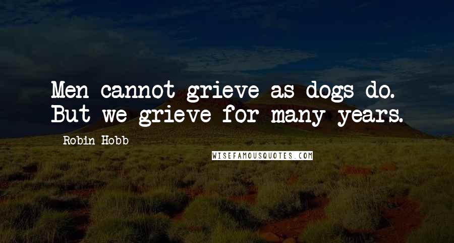 Robin Hobb Quotes: Men cannot grieve as dogs do. But we grieve for many years.