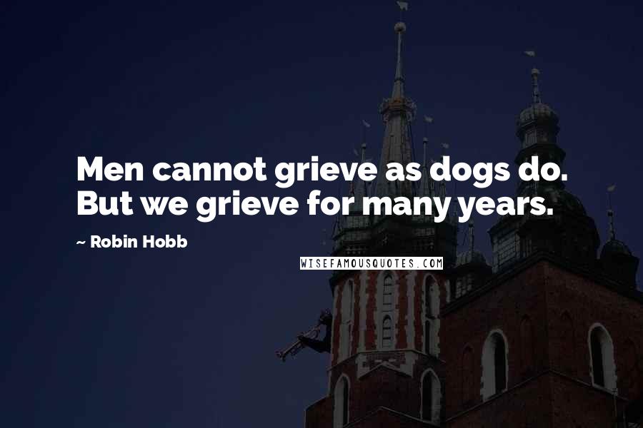 Robin Hobb Quotes: Men cannot grieve as dogs do. But we grieve for many years.