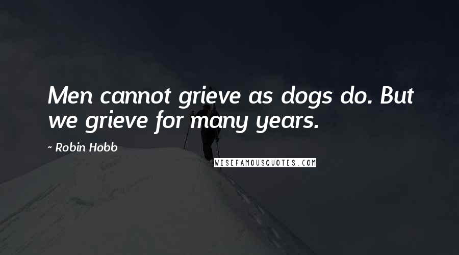 Robin Hobb Quotes: Men cannot grieve as dogs do. But we grieve for many years.