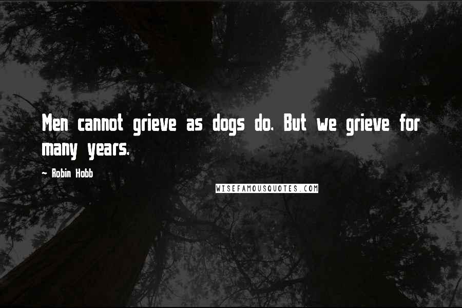 Robin Hobb Quotes: Men cannot grieve as dogs do. But we grieve for many years.