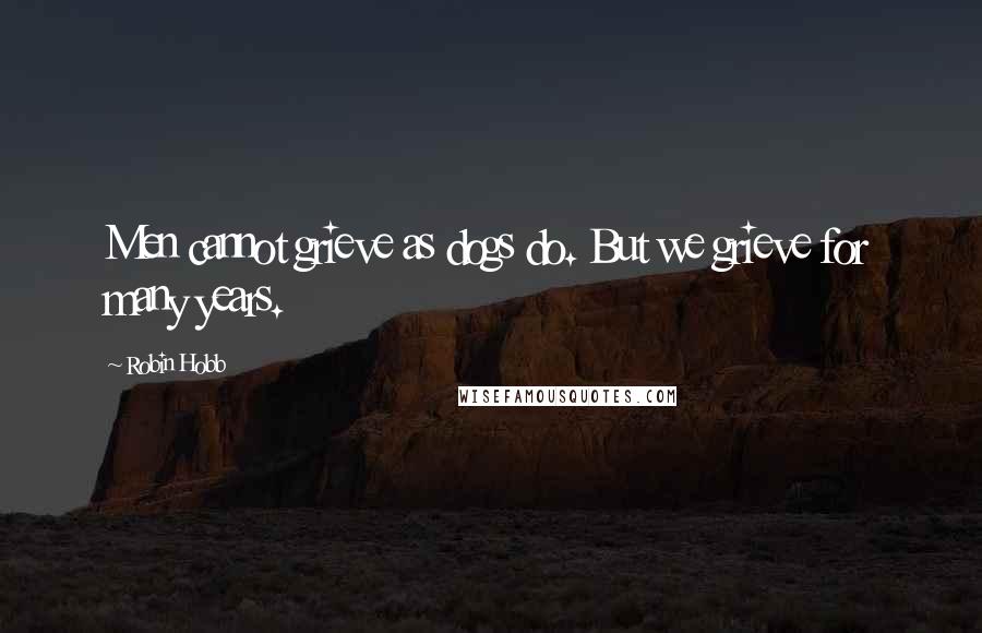 Robin Hobb Quotes: Men cannot grieve as dogs do. But we grieve for many years.