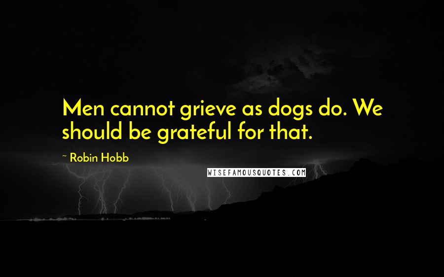 Robin Hobb Quotes: Men cannot grieve as dogs do. We should be grateful for that.