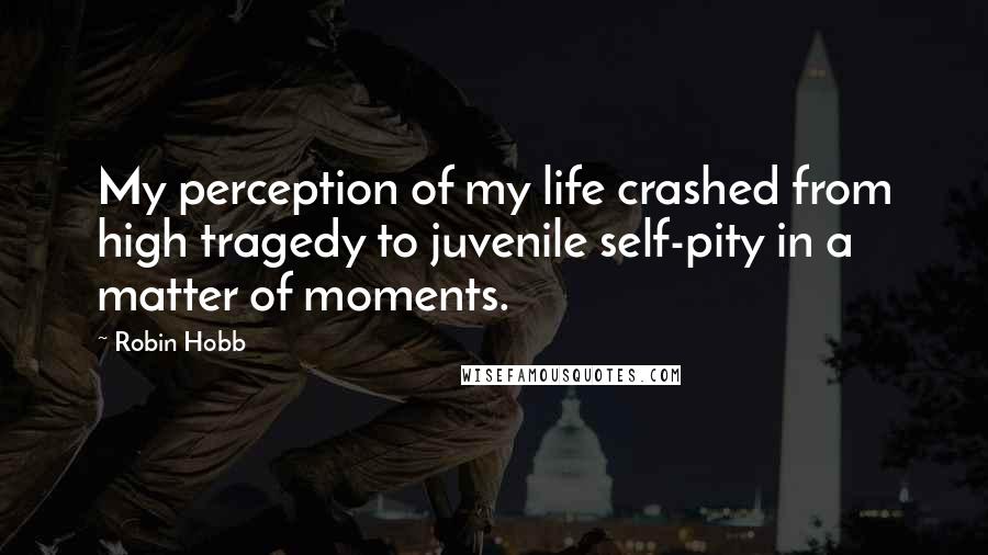 Robin Hobb Quotes: My perception of my life crashed from high tragedy to juvenile self-pity in a matter of moments.