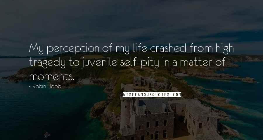 Robin Hobb Quotes: My perception of my life crashed from high tragedy to juvenile self-pity in a matter of moments.