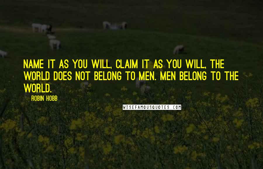 Robin Hobb Quotes: Name it as you will, claim it as you will, the world does not belong to men. Men belong to the world.