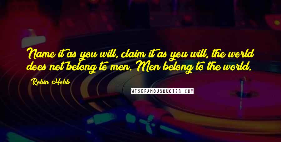 Robin Hobb Quotes: Name it as you will, claim it as you will, the world does not belong to men. Men belong to the world.