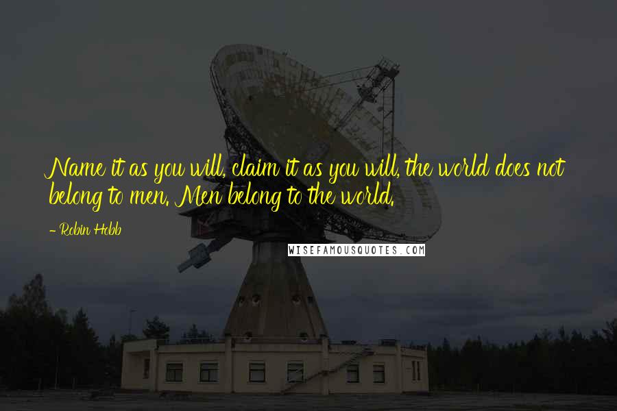 Robin Hobb Quotes: Name it as you will, claim it as you will, the world does not belong to men. Men belong to the world.