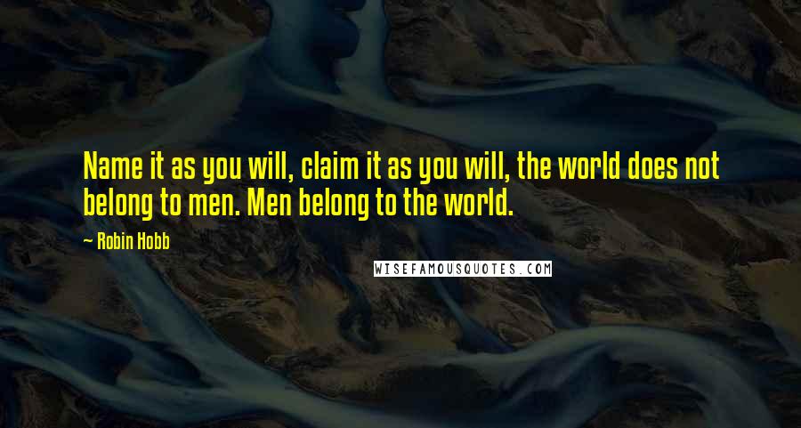 Robin Hobb Quotes: Name it as you will, claim it as you will, the world does not belong to men. Men belong to the world.