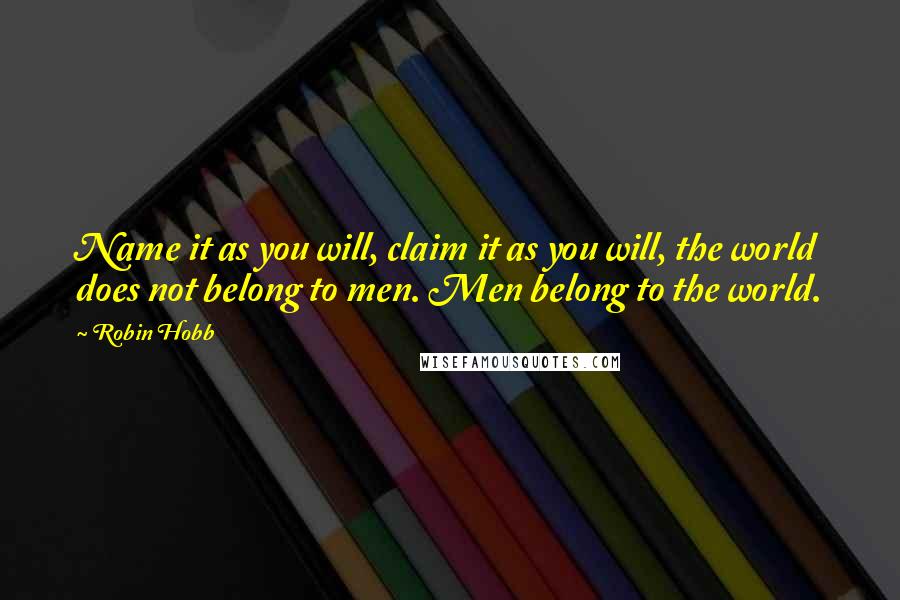 Robin Hobb Quotes: Name it as you will, claim it as you will, the world does not belong to men. Men belong to the world.