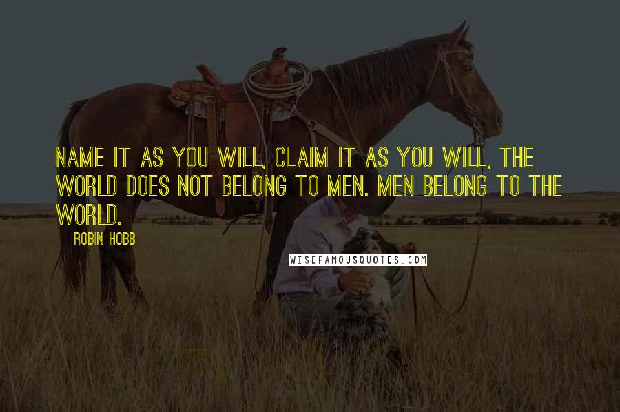 Robin Hobb Quotes: Name it as you will, claim it as you will, the world does not belong to men. Men belong to the world.