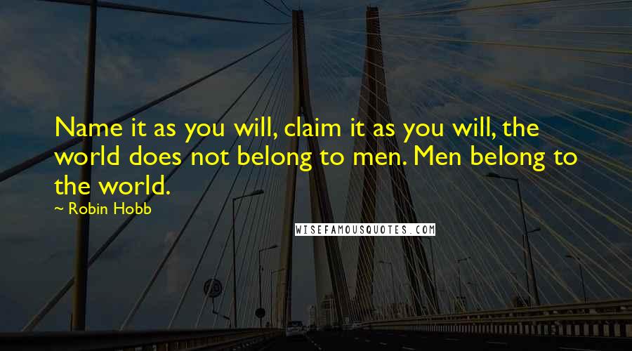 Robin Hobb Quotes: Name it as you will, claim it as you will, the world does not belong to men. Men belong to the world.