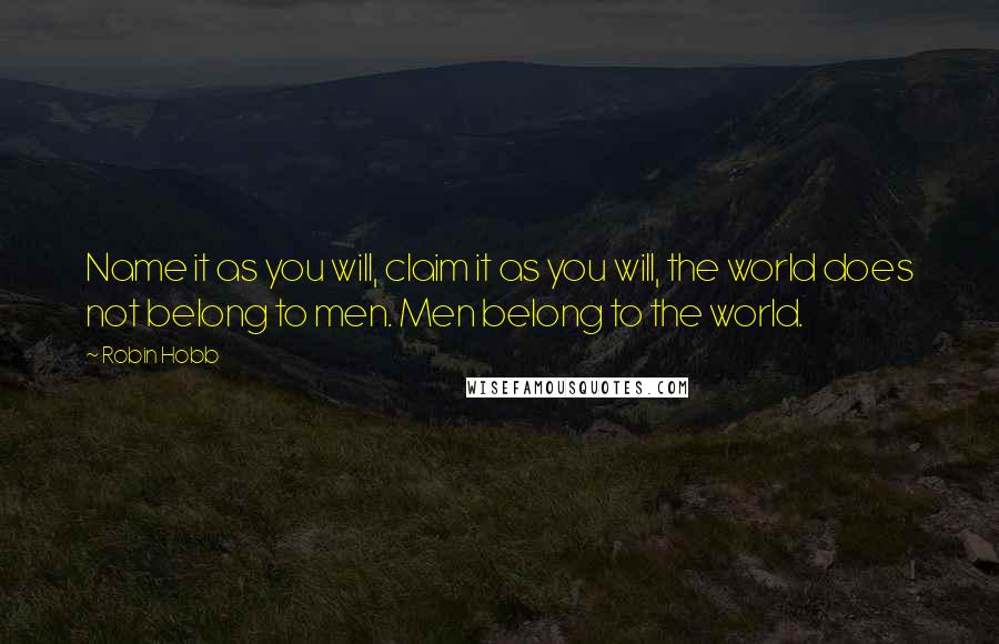 Robin Hobb Quotes: Name it as you will, claim it as you will, the world does not belong to men. Men belong to the world.
