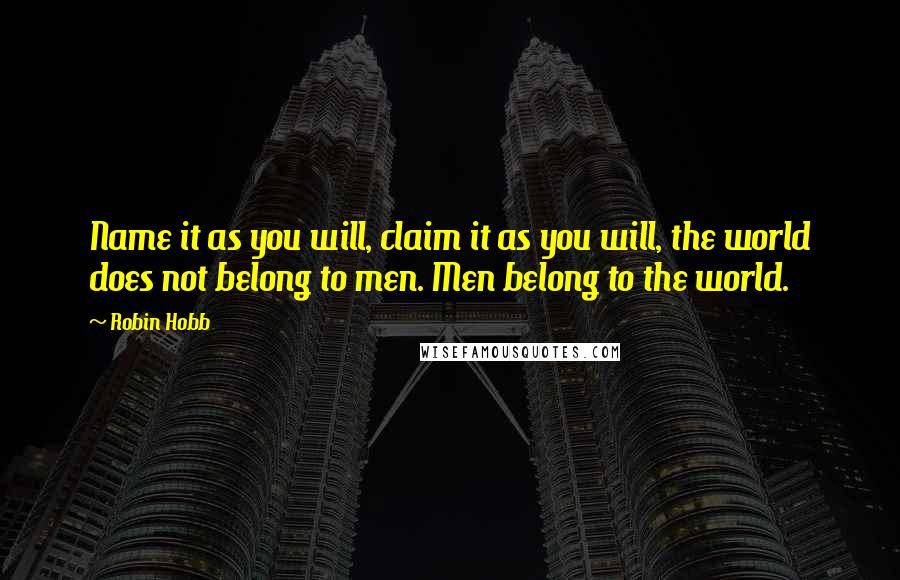 Robin Hobb Quotes: Name it as you will, claim it as you will, the world does not belong to men. Men belong to the world.