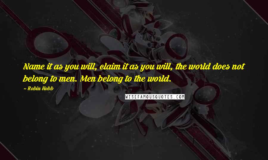 Robin Hobb Quotes: Name it as you will, claim it as you will, the world does not belong to men. Men belong to the world.
