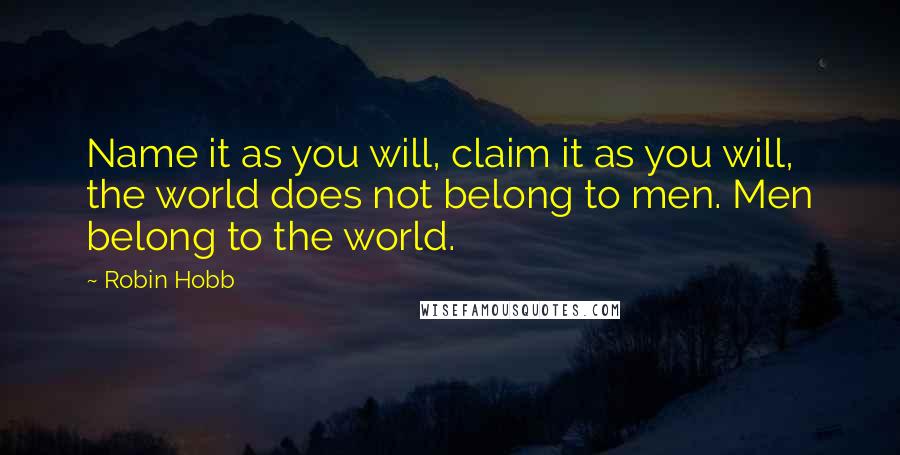 Robin Hobb Quotes: Name it as you will, claim it as you will, the world does not belong to men. Men belong to the world.