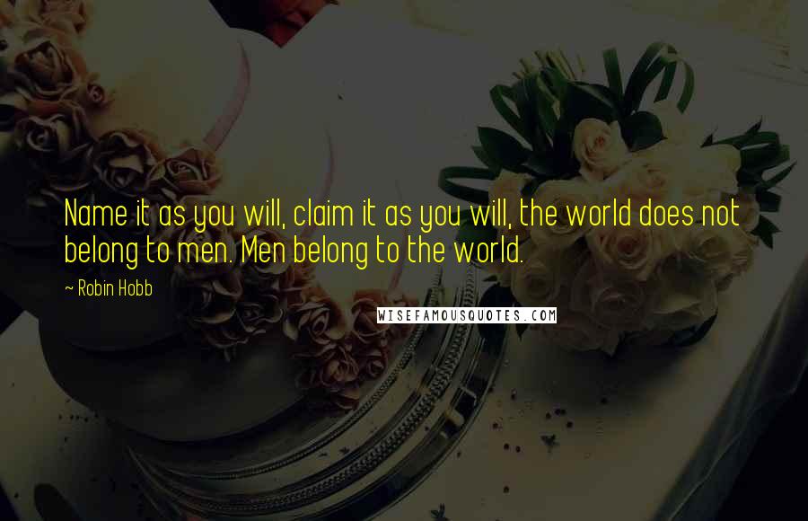 Robin Hobb Quotes: Name it as you will, claim it as you will, the world does not belong to men. Men belong to the world.
