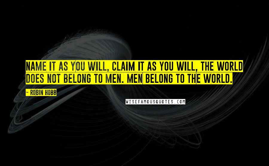 Robin Hobb Quotes: Name it as you will, claim it as you will, the world does not belong to men. Men belong to the world.