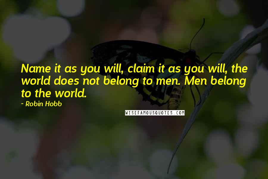 Robin Hobb Quotes: Name it as you will, claim it as you will, the world does not belong to men. Men belong to the world.