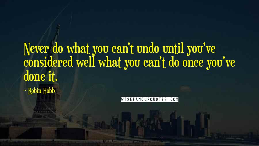 Robin Hobb Quotes: Never do what you can't undo until you've considered well what you can't do once you've done it.