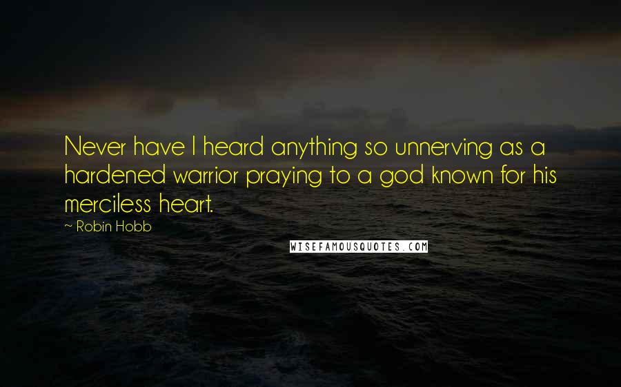 Robin Hobb Quotes: Never have I heard anything so unnerving as a hardened warrior praying to a god known for his merciless heart.