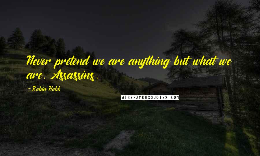 Robin Hobb Quotes: Never pretend we are anything but what we are. Assassins.