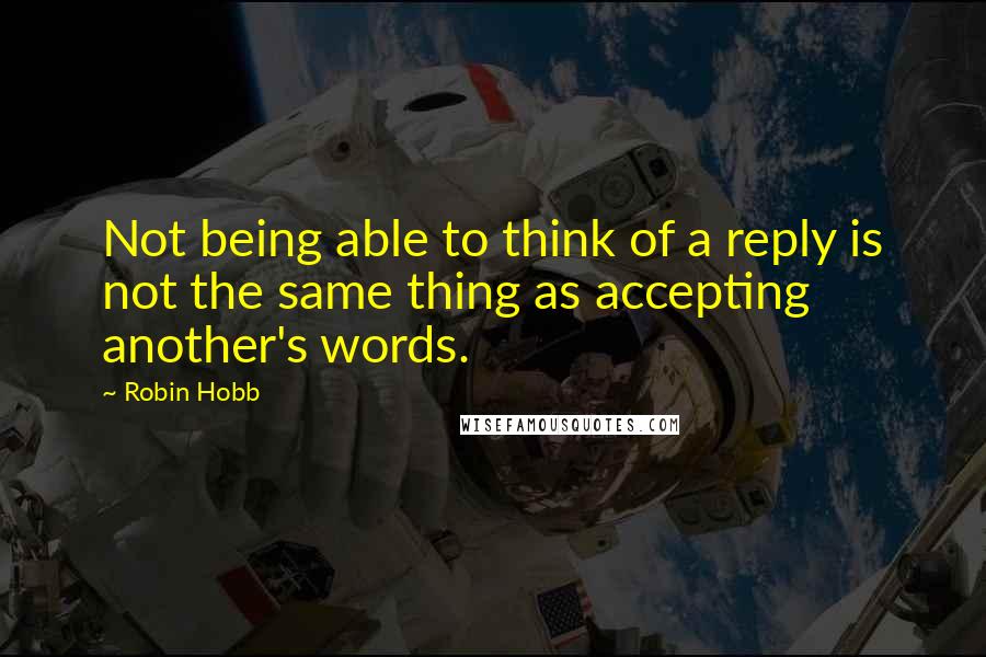 Robin Hobb Quotes: Not being able to think of a reply is not the same thing as accepting another's words.