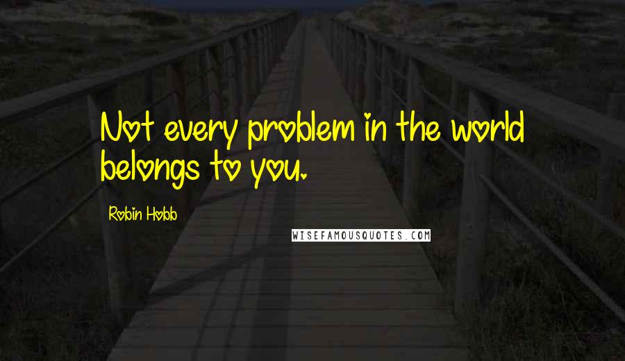 Robin Hobb Quotes: Not every problem in the world belongs to you.