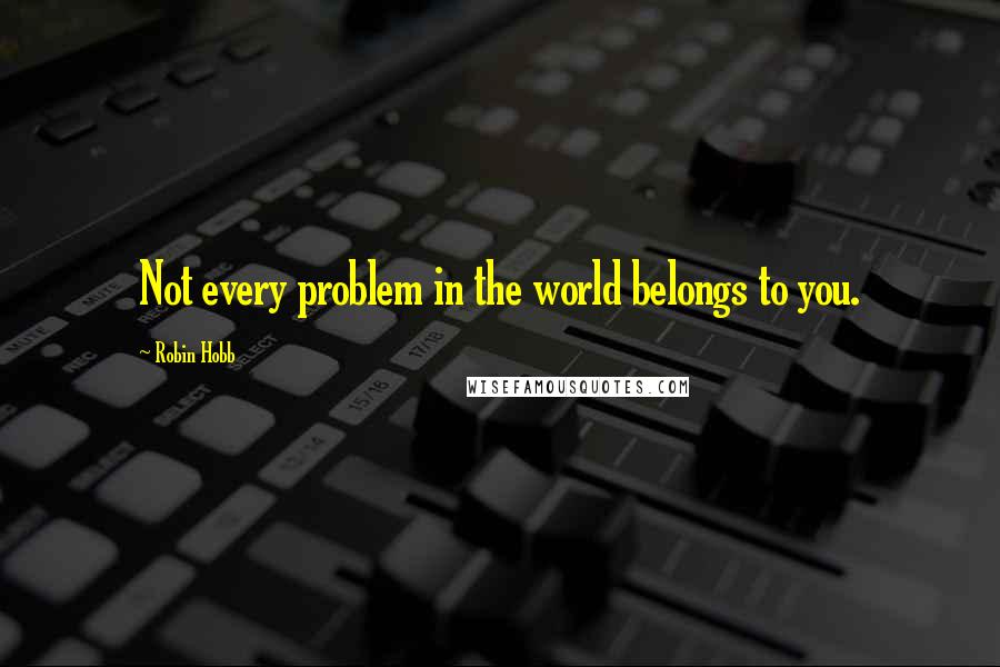 Robin Hobb Quotes: Not every problem in the world belongs to you.