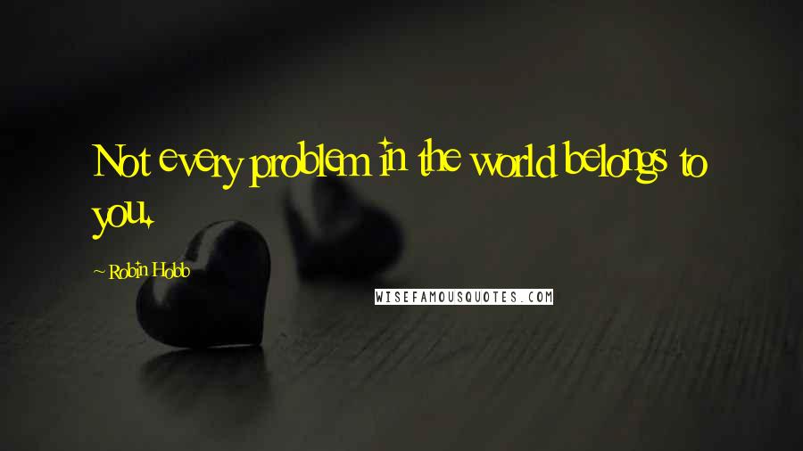 Robin Hobb Quotes: Not every problem in the world belongs to you.