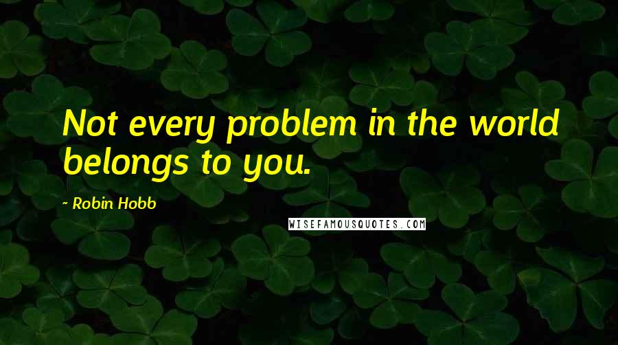 Robin Hobb Quotes: Not every problem in the world belongs to you.