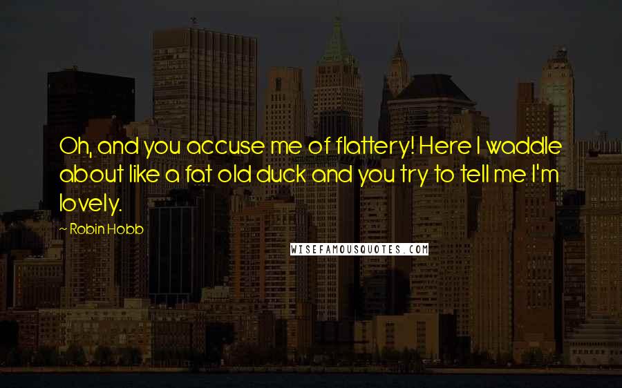 Robin Hobb Quotes: Oh, and you accuse me of flattery! Here I waddle about like a fat old duck and you try to tell me I'm lovely.