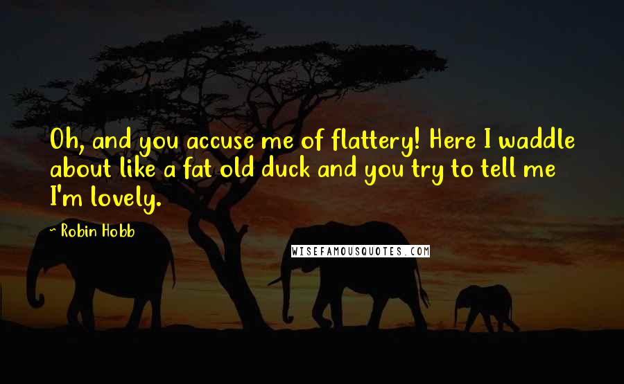 Robin Hobb Quotes: Oh, and you accuse me of flattery! Here I waddle about like a fat old duck and you try to tell me I'm lovely.