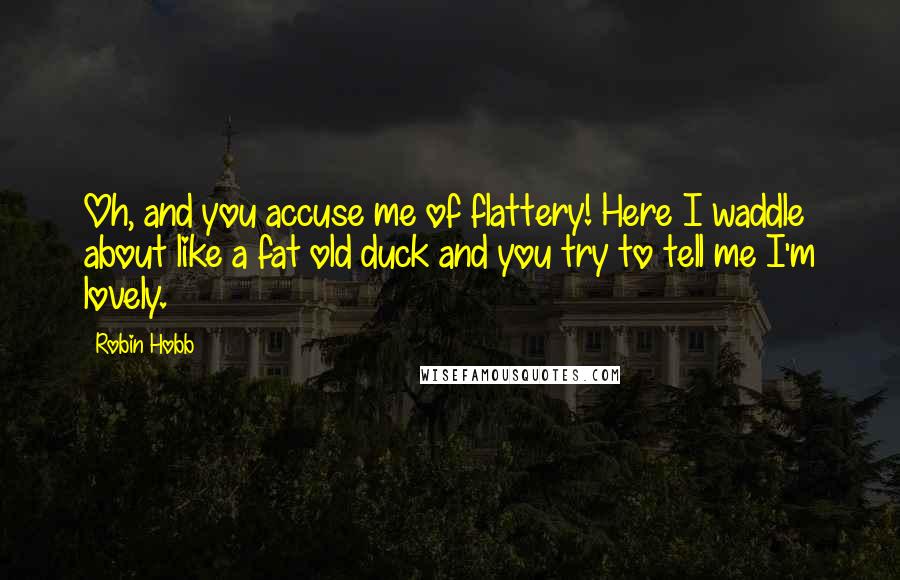 Robin Hobb Quotes: Oh, and you accuse me of flattery! Here I waddle about like a fat old duck and you try to tell me I'm lovely.