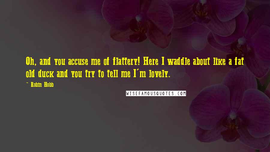 Robin Hobb Quotes: Oh, and you accuse me of flattery! Here I waddle about like a fat old duck and you try to tell me I'm lovely.