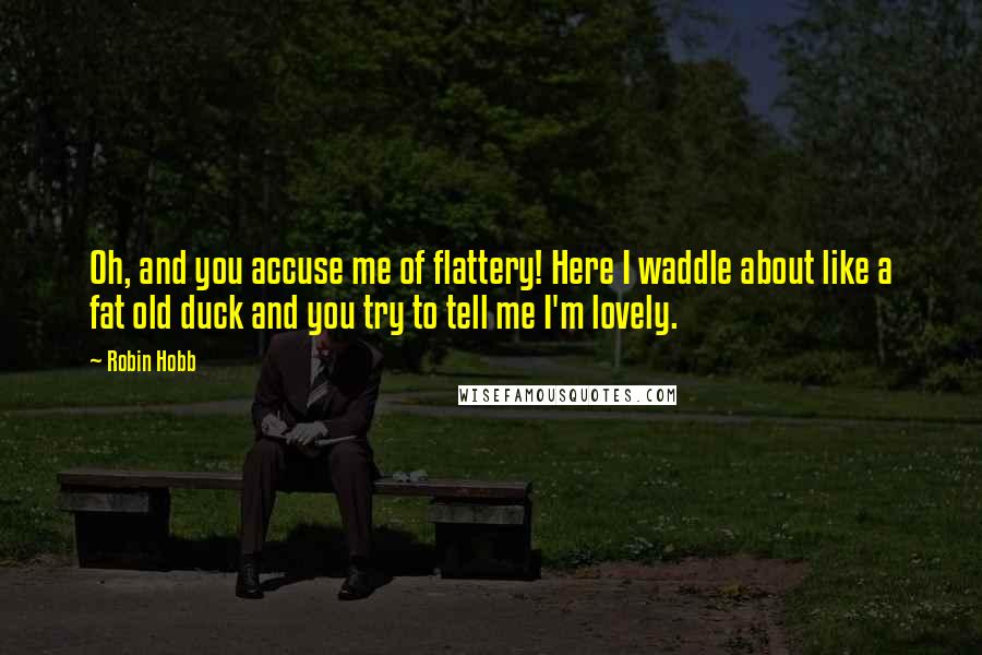 Robin Hobb Quotes: Oh, and you accuse me of flattery! Here I waddle about like a fat old duck and you try to tell me I'm lovely.