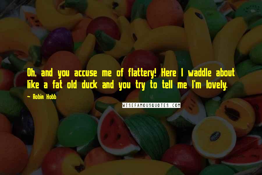 Robin Hobb Quotes: Oh, and you accuse me of flattery! Here I waddle about like a fat old duck and you try to tell me I'm lovely.