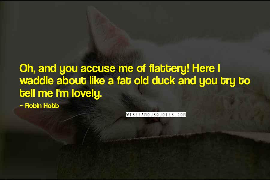 Robin Hobb Quotes: Oh, and you accuse me of flattery! Here I waddle about like a fat old duck and you try to tell me I'm lovely.