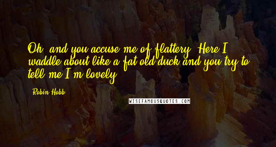 Robin Hobb Quotes: Oh, and you accuse me of flattery! Here I waddle about like a fat old duck and you try to tell me I'm lovely.