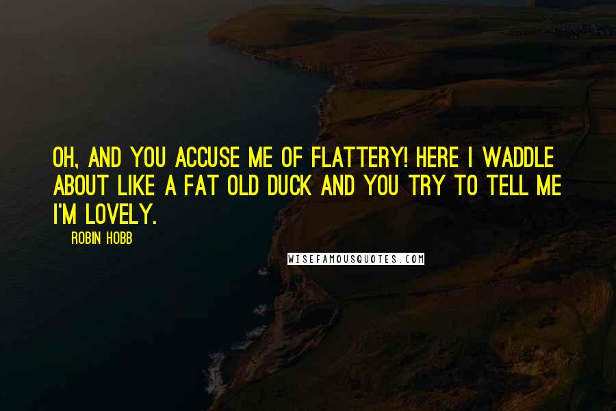 Robin Hobb Quotes: Oh, and you accuse me of flattery! Here I waddle about like a fat old duck and you try to tell me I'm lovely.