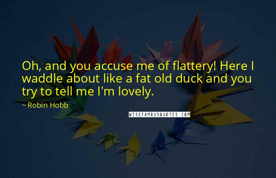 Robin Hobb Quotes: Oh, and you accuse me of flattery! Here I waddle about like a fat old duck and you try to tell me I'm lovely.