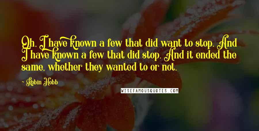 Robin Hobb Quotes: Oh, I have known a few that did want to stop. And I have known a few that did stop. And it ended the same, whether they wanted to or not.