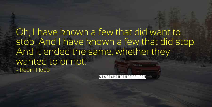 Robin Hobb Quotes: Oh, I have known a few that did want to stop. And I have known a few that did stop. And it ended the same, whether they wanted to or not.