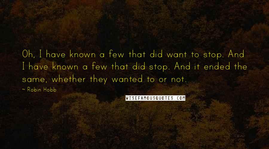 Robin Hobb Quotes: Oh, I have known a few that did want to stop. And I have known a few that did stop. And it ended the same, whether they wanted to or not.